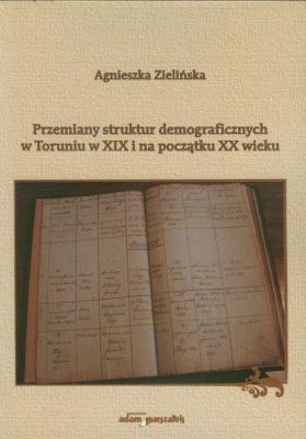 Przemiany struktur demograficznych w Toruniu w XIX i na początku XX wieku. Autor: Zielińska-Nowicka Agnieszka. SmakLiter.pl Okładka książki Przemiany struktur demograficznych w Toruniu w XIX i na początku XX wieku