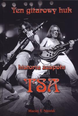 Ten gitarowy huk. Historia zespołu TSA. Autor: Nowak Maciej T.. SmakLiter.pl Okładka książki Ten gitarowy huk. Historia zespołu TSA