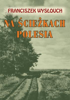Na ścieżkach Polesia. Autor: Franciszek Wysłouch. SmakLiter.pl Okładka książki Na ścieżkach Polesia