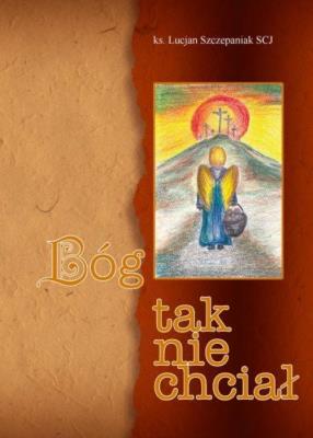 Bóg tak nie chciał. Autor: Ks. Lucjan Szczepaniak SCJ. SmakLiter.pl Okładka książki Bóg tak nie chciał