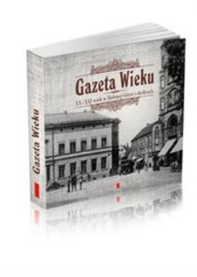 Gazeta Wieku XX i XXI wiek w Zielonej Górze i okolicach. Autor: Artur Łukasiewicz. SmakLiter.pl Okładka książki Gazeta Wieku XX i XXI wiek w Zielonej Górze i okolicach