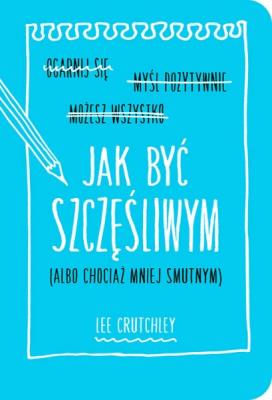 Jak być szczęśliwym albo chociaż mniej smutnym. Autor: Crutchley Lee. SmakLiter.pl Okładka książki Jak być szczęśliwym albo chociaż mniej smutnym