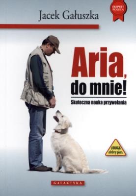 Aria, do mnie! Skuteczna nauka przywoływania. Autor: Jacek Gałuszka. SmakLiter.pl Okładka książki Aria, do mnie! Skuteczna nauka przywoływania
