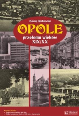 Opole przełomu wieków XIX/XX. Autor: Maciej Borkowski. SmakLiter.pl Okładka książki Opole przełomu wieków XIX/XX
