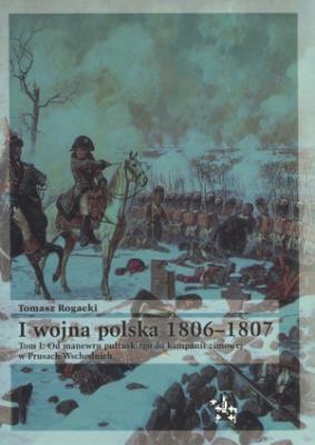 I wojna polska 1806-1807. Tom I: Od manewru pułtuskiego do kampanii zimowej w Prusach Wschodnich. Autor: Rogacki Tomasz. SmakLiter.pl Okładka książki I wojna polska 1806-1807. Tom I: Od manewru pułtuskiego do kampanii zimowej w Prusach Wschodnich