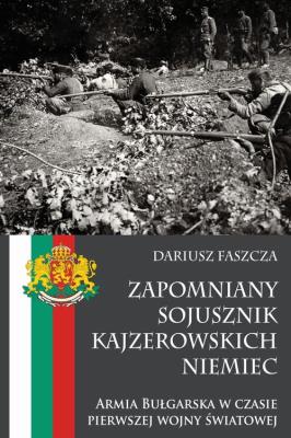 Zapomniany sojusznik kajzerowskich Niemiec Armia Bułgarska w czasie pierwszej wojny światowej. Autor: Faszcza Dariusz. SmakLiter.pl Okładka książki Zapomniany sojusznik kajzerowskich Niemiec Armia Bułgarska w czasie pierwszej wojny światowej