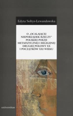 O „ocalającej nieporządek rzeczy” polskiej poezji metafizycznej i religijnej drugiej połowy XX i początków XXI wieku. Autor: Sołtys-Lewandowska Edyta. SmakLiter.pl Okładka książki O „ocalającej nieporządek rzeczy” polskiej poezji metafizycznej i religijnej drugiej połowy XX i początków XXI wieku