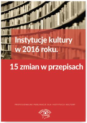 Instytucje kultury w 2016 roku 15 zmian w przepisach. Autor: Tomasz Kasperek Rafał Krawczyk  Tomasz Król Tomasz Krywan Sławomir Liżewski Bogdan Majkowski Anna Witek. SmakLiter.pl Okładka książki Instytucje kultury w 2016 roku 15 zmian w przepisach