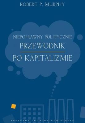 Niepoprawny politycznie przewodnik po kapitalizmie. Autor: Robert Murphy. SmakLiter.pl Okładka książki Niepoprawny politycznie przewodnik po kapitalizmie
