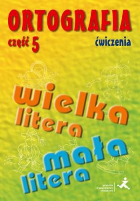 Ortografia Ćwiczenia Część 5 Pisownia wyrazów wielką i małą literą. Autor: Agnieszka Suchowierska, Szostak-Król Katarzyna. SmakLiter.pl Okładka książki Ortografia Ćwiczenia Część 5 Pisownia wyrazów wielką i małą literą