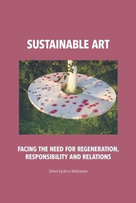 Sustainable art Facing the need for regeneration, responsibility and relations. Autor: Markowska Anna. SmakLiter.pl Okładka książki Sustainable art Facing the need for regeneration, responsibility and relations