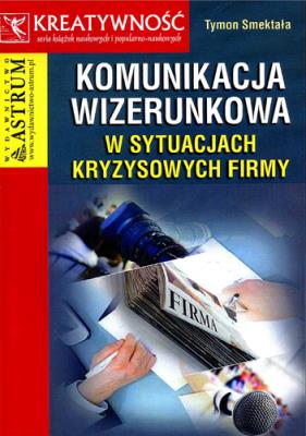 Komunikacja wizerunkowa w sytuacjach kryzysowych firmy. Autor: Smektała Tymon. SmakLiter.pl Okładka książki Komunikacja wizerunkowa w sytuacjach kryzysowych firmy