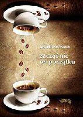 Zacząć nic od początku. Autor: Arkadiusz Frania. SmakLiter.pl Okładka książki Zacząć nic od początku