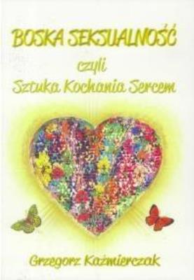 Boska seksualność czyli Sztuka Kochania Sercem. Autor: Grzegorz Kaźmierczak. SmakLiter.pl Okładka książki Boska seksualność czyli Sztuka Kochania Sercem