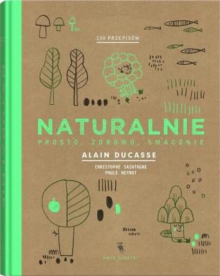 Naturalnie. Prosto, zdrowo, smacznie. Autor: Alain Ducasse, Saintagne Christophe. SmakLiter.pl Okładka książki Naturalnie. Prosto, zdrowo, smacznie