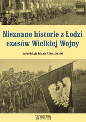 Nieznane historie z Łodzi czasów Wielkiej Wojny. Autor: Daszyńska Jolanta. SmakLiter.pl Okładka książki Nieznane historie z Łodzi czasów Wielkiej Wojny