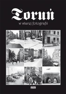 Toruń w starej fotografii. Autor: Tomasz Kalinkowski. SmakLiter.pl Okładka książki Toruń w starej fotografii