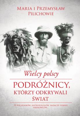 Wielcy polscy podróżnicy, którzy odkrywali świat. Autor: Pilich Maria, Pilich Przemysław. SmakLiter.pl Okładka książki Wielcy polscy podróżnicy, którzy odkrywali świat
