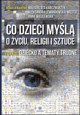 Co dzieci myślą o życiu, religii i sztuce. Autor: Małgorzata Karczmarzyk (red.), Aleksandra Lewandowska. SmakLiter.pl Okładka książki Co dzieci myślą o życiu, religii i sztuce