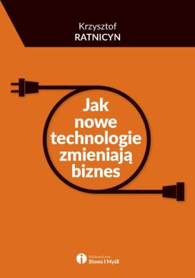 Jak nowe technologie zmieniają biznes. Autor: Ratnicyn Krzysztof. SmakLiter.pl Okładka książki Jak nowe technologie zmieniają biznes