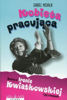 Kobieta pracująca. Rzecz o Irenie Kwiatkowskiej... Autor: Michalik Gabriel. SmakLiter.pl Okładka książki Kobieta pracująca. Rzecz o Irenie Kwiatkowskiej..