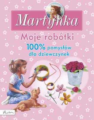 Martynka Moje robótki 100% pomysłów dla dziewczynek. Autor: Opracowanie zbiorowe. SmakLiter.pl Okładka książki Martynka Moje robótki 100% pomysłów dla dziewczynek