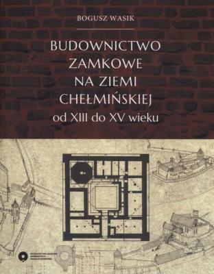 Okładka książki Budownictwo zamkowe na ziemi chełmińskiej od XIII do XV wieku