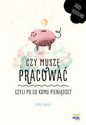 Czy muszę pracować, czyli po co komu pieniądze?. Autor: Pawlak Romek. SmakLiter.pl Okładka książki Czy muszę pracować, czyli po co komu pieniądze?