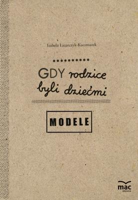 Gdy rodzice byli dziećmi. Modele. Autor: Izabela Łazarczyk-Kaczmarek. SmakLiter.pl Okładka książki Gdy rodzice byli dziećmi. Modele