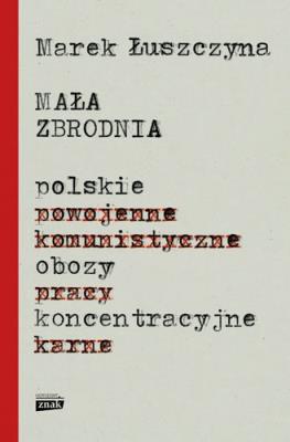 Mała zbrodnia Polskie obozy koncentracyjne. Autor: Łuszczyna Marek. SmakLiter.pl Okładka książki Mała zbrodnia Polskie obozy koncentracyjne