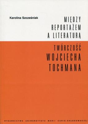 Okładka książki Między reportażem a literaturą Twórczość Wojciecha Tochmana