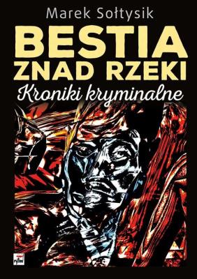 Bestia znad rzeki. Kroniki kryminalne. Autor: Sołtysik Marek. SmakLiter.pl Okładka książki Bestia znad rzeki. Kroniki kryminalne