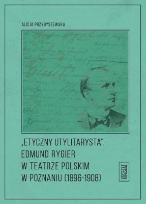 Etyczny utylitarysta Edmund Rygier w Teatrze Polskim w Poznianiu (1896-1908). Autor: Przybyszewska Alicja. SmakLiter.pl Okładka książki Etyczny utylitarysta Edmund Rygier w Teatrze Polskim w Poznianiu (1896-1908)