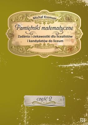Pamiętniki matematyczne Część 2 Zadania i ciekawostki dla licealistów i kandydatów do liceum. Autor: Michał Kremzer. SmakLiter.pl Okładka książki Pamiętniki matematyczne Część 2 Zadania i ciekawostki dla licealistów i kandydatów do liceum
