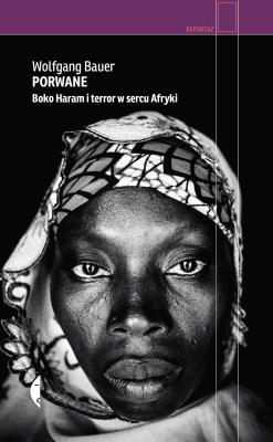 Porwane. Boko Haram i terror w sercu Afryki. Autor: Wolfgang Bauer. SmakLiter.pl Okładka książki Porwane. Boko Haram i terror w sercu Afryki