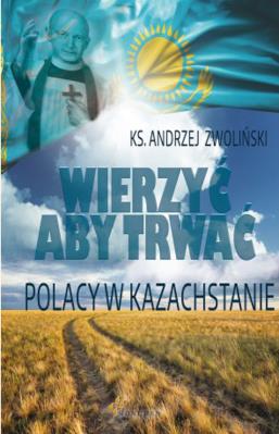 Wierzyć aby trwać. Polacy w Kazachstanie. Autor: ks. Andrzej Zwoliński. SmakLiter.pl Okładka książki Wierzyć aby trwać. Polacy w Kazachstanie
