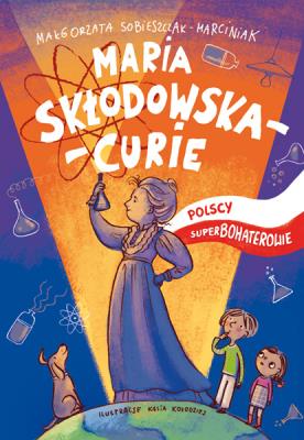 Maria Skłodowska-Curie Polscy superbohaterowie. Autor: Sobieszczak-Marciniak Małgorzata. SmakLiter.pl Okładka książki Maria Skłodowska-Curie Polscy superbohaterowie