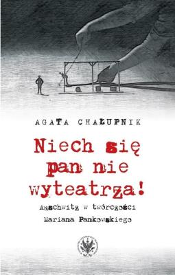 Niech się pan nie wyteatrza! Auschwitz w twórczości Mariana Pankowskiego. Autor: Chałupnik Agata. SmakLiter.pl Okładka książki Niech się pan nie wyteatrza! Auschwitz w twórczości Mariana Pankowskiego
