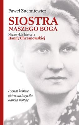 Siostra naszego Boga Niezwykła historia Hanny Chrzanowskiej. Autor: Paweł Zuchniewicz. SmakLiter.pl Okładka książki Siostra naszego Boga Niezwykła historia Hanny Chrzanowskiej