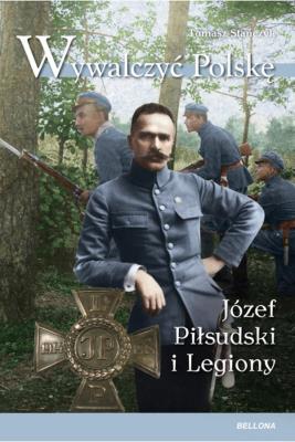 Wywalczyć Polskę. Józef Piłsudski. Legiony. Autor: Tomasz Stańczyk. SmakLiter.pl Okładka książki Wywalczyć Polskę. Józef Piłsudski. Legiony