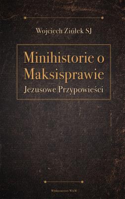 Minihistorie o Maksisprawie. Jezusowe przypowieści. Autor: Ziółek Wojciech. SmakLiter.pl Okładka książki Minihistorie o Maksisprawie. Jezusowe przypowieści