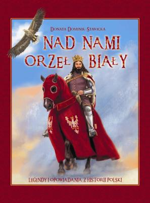 Nad nami Orzeł Biały Legendy i opowiadania z historii Polski. Autor: Dominik-Stawicka Donata. SmakLiter.pl Okładka książki Nad nami Orzeł Biały Legendy i opowiadania z historii Polski