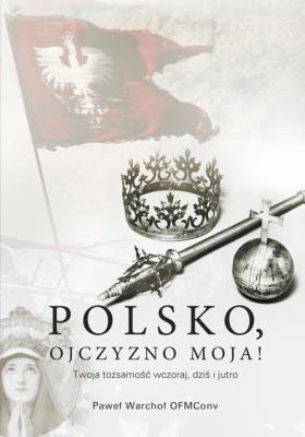 Polsko, Ojczyzno moja! Twoja tożsamość wczoraj, dziś i jutro. Autor: Warchoł Paweł. SmakLiter.pl Okładka książki Polsko, Ojczyzno moja! Twoja tożsamość wczoraj, dziś i jutro
