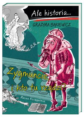 Ale historia Zygmuncie, i kto tu rządzi?. Autor: Grażyna Bąkiewicz, Nowicki Artur. SmakLiter.pl Okładka książki Ale historia Zygmuncie, i kto tu rządzi?