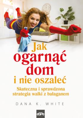 Jak ogarnąć dom i nie oszaleć. Skutecna i sprawdzona strategia walki z bałaganem. Autor: White Dana K.. SmakLiter.pl Okładka książki Jak ogarnąć dom i nie oszaleć. Skutecna i sprawdzona strategia walki z bałaganem