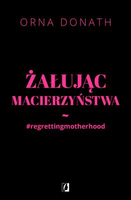 Żałując macierzyństwa. Autor: Orna Donath. SmakLiter.pl Okładka książki Żałując macierzyństwa