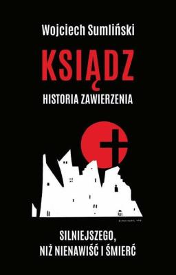 Ksiądz Historia zawierzenia silniejszego niż nienawiść i śmierć. Autor: Wojciech Sumliński. SmakLiter.pl Okładka książki Ksiądz Historia zawierzenia silniejszego niż nienawiść i śmierć