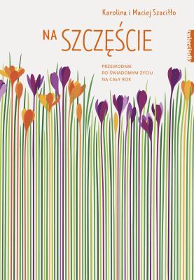 Na szczęście Przewodnik po świadomym życiu na cały rok. Autor: Karolina Szaciłło, Maciej Szaciłło. SmakLiter.pl Okładka książki Na szczęście Przewodnik po świadomym życiu na cały rok