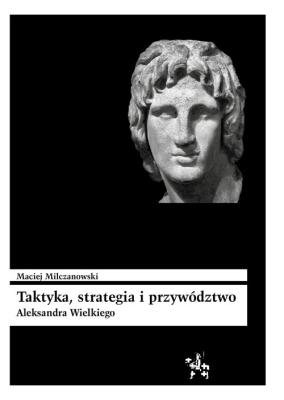 Taktyka strategia i przywództwo Aleksandra Wielkiego. Autor: Milczanowski Maciej. SmakLiter.pl Okładka książki Taktyka strategia i przywództwo Aleksandra Wielkiego