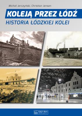 Koleją przez Łódź. Historia łódzkiej kolei. Autor: Jerczyński Michał, Jensen Bjarne Christian. SmakLiter.pl Okładka książki Koleją przez Łódź. Historia łódzkiej kolei